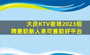 大庆KTV夜场2023招聘兼职新人来可兼职好平台